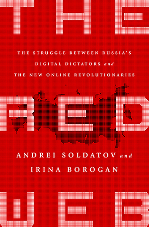 The Red Web: The Struggle Between Russia's Digital Dictators and the New Online Revolutionaries by Andrei Soldatov, Irina Borogan