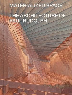 Materialized Space: The Architecture of Paul Rudolph by Abraham Thomas