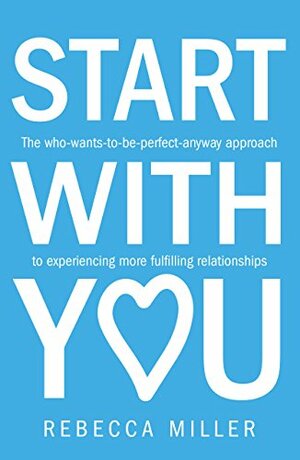 Start With You: The who-wants-to-be-perfect-anyway approach to experiencing more fulfilling relationships by Rebecca Miller