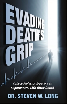 Evading Death's Grip: College Professor Experiences Supernatural Life After Death by Steven Long