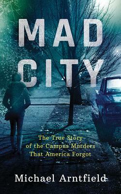 Mad City: The True Story of the Campus Murders That America Forgot by Michael Arntfield