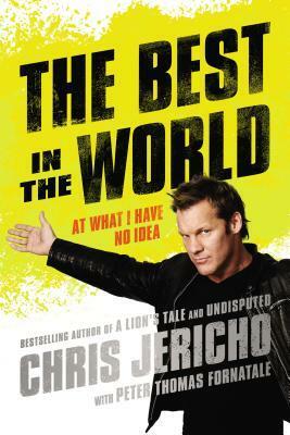 The Best in the World: At What I Have No Idea by Peter T. Fornatale, Chris Jericho