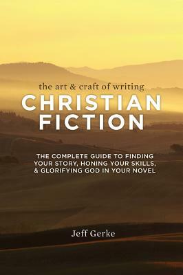 The Art & Craft of Writing Christian Fiction: The Complete Guide to Finding Your Story, Honing Your Skills, & Glorifying God in Your Novel by Jeff Gerke