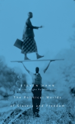 The Political Worlds of Slavery and Freedom by Steven Hahn