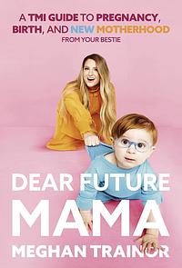 Dear Future Mama: A Tmi Guide to Pregnancy, Birth, and Motherhood from Your Bestie by Meghan Trainor