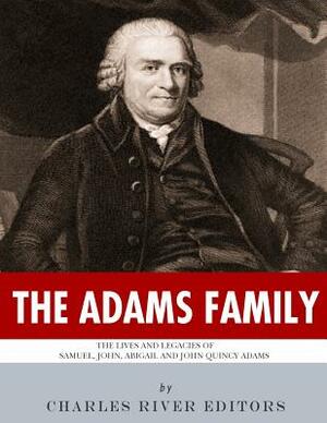 The Adams Family: The Lives and Legacies of Samuel, John, Abigail and John Quincy Adams by Charles River Editors