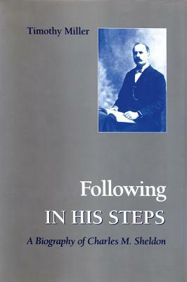 Following in His Steps: A Biography of Charles M. Sheldon by Timothy A. Miller