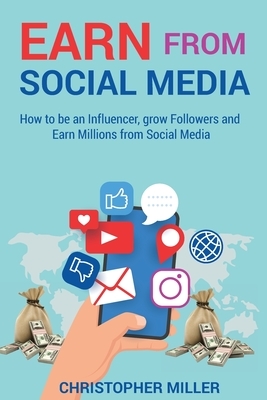 Earn from Social Media: How to be an Influencer, grow Followers and Earn Millions from Social Media by Christopher Miller
