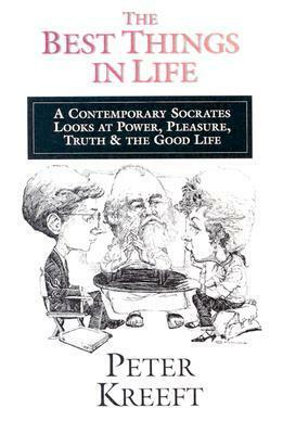 The Best Things in Life: A Contemporary Socrates Looks at Power, Pleasure, Truth & the Good Life by Peter Kreeft