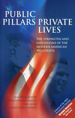 Public Pillars; Private Lives: The Strengths and Limitations of the Modern American Presidents by John Anthony Moretta, Carl J. Luna, Jaime Ramón Olivares, Timothy D. Holder