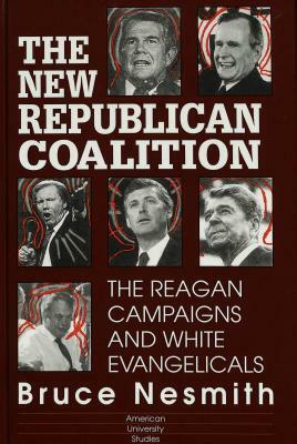 The New Republican Coalition: The Reagan Campaigns and White Evangelicals by Bruce Nesmith