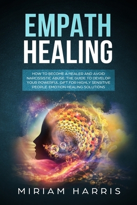 Empath Healing: EMPATH HEALING: How to become a healer and avoid narcissistic abuse.The guide to develop your powerfull gift for highl by Miriam Harris