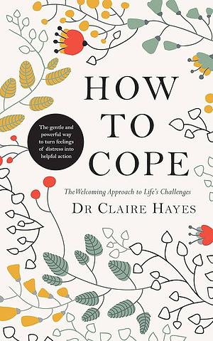 How to Cope – The Welcoming Approach to Life's Challenges: How You Can Turn Distress into Helpful Action by Claire Hayes, Claire Hayes