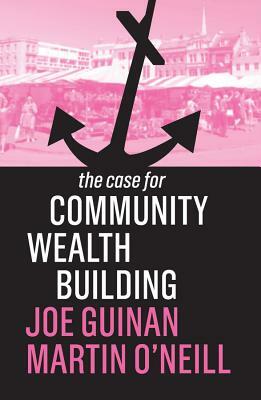 The Case for Community Wealth Building by Joe Guinan, Martin O'Neill
