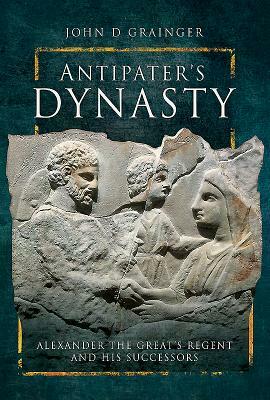 Antipater's Dynasty: Alexander the Great's Regent and His Successors by John D. Grainger