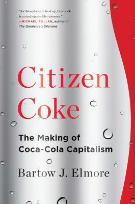 Citizen Coke: The Making of Coca-Cola Capitalism by Bartow J. Elmore