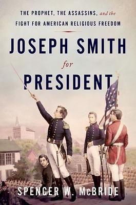 Joseph Smith for President: The Prophet, the Assassins, and the Fight for American Religious Freedom by Spencer W. McBride