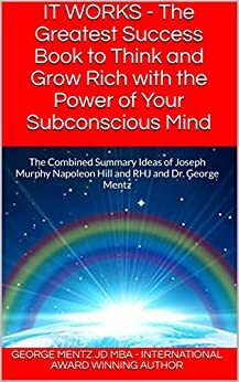 IT WORKS - The Greatest Success Book to Think and Grow Rich with the Power of Your Subconscious Mind: The Combined Summary Ideas of Joseph Murphy Napoleon Hill and RHJ and Dr. George Mentz by George Mentz