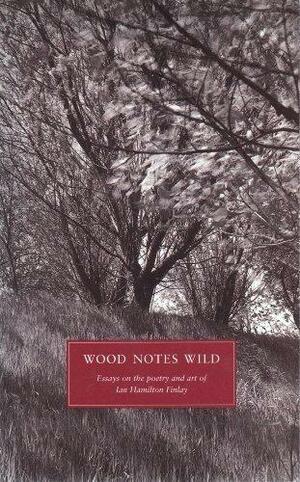 Wood Notes Wild: Essays on the Poetry and Art of Ian Hamilton Finlay by Alec Finlay
