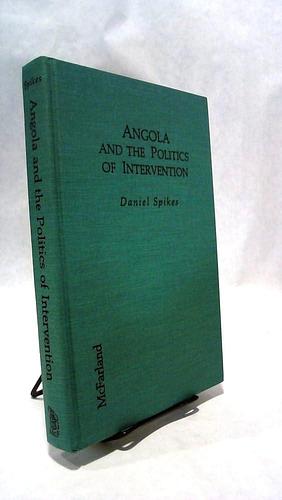 Angola and the Politics of Intervention: From Local Bush War to Chronic Crisis in Southern Africa by Daniel Spikes