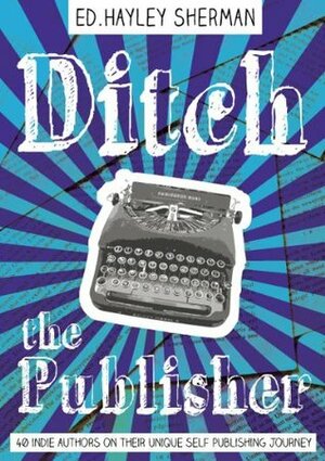 Ditch the Publisher: 40 Indie Authors on Their Unique Self-Publishing Journeys by Scott Nicholson, Russell Blake, David Jay Ramsden, Hayley Sherman, beth orsoff, L.J. Sellers, Lindsay Buroker, Michael J. Sullivan