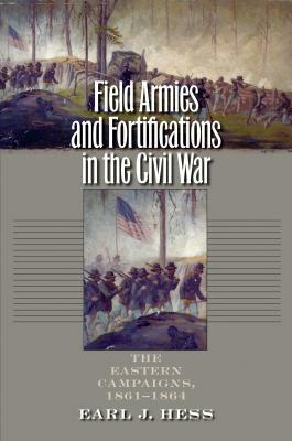 Field Armies and Fortifications in the Civil War: The Eastern Campaigns, 1861-1864 by Earl J. Hess