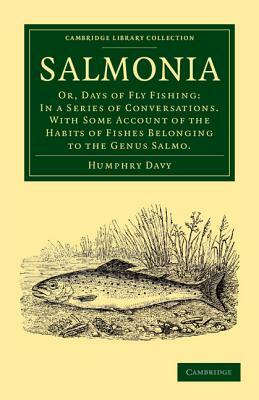 Salmonia: Or, Days of Fly Fishing: In a Series of Conversations. with Some Account of the Habits of Fishes Belonging to the Genu by Humphry Davy