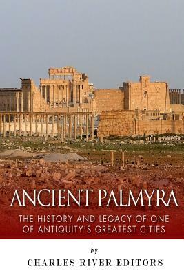 Ancient Palmyra: The History and Legacy of One of Antiquity's Greatest Cities by Charles River Editors