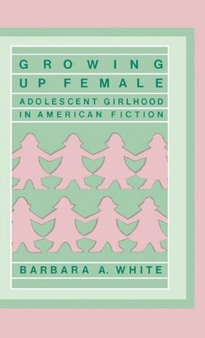 Growing Up Female: Adolescent Girlhood in American Fiction by Barbara A. White