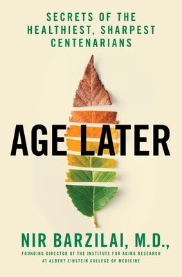 Age Later: Secrets of the Healthiest, Sharpest Centenarians by Nir Barzilai