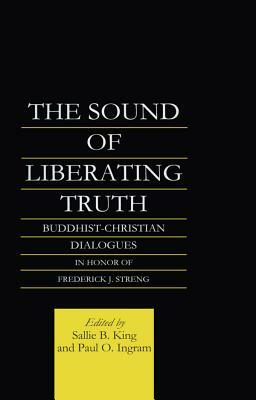 The Sound of Liberating Truth: Buddhist-Christian Dialogues in Honor of Frederick J. Streng by Paul Ingram, Sallie B. King