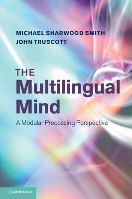 The Multilingual Mind: A Modular Processing Perspective by Michael Sharwood Smith, John Truscott