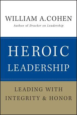 Heroic Leadership: Leading with Integrity and Honor by William A. Cohen