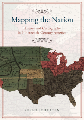 Mapping the Nation: History and Cartography in Nineteenth-Century America by Susan Schulten