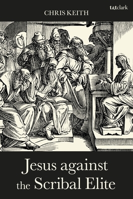 Jesus Against the Scribal Elite: The Origins of the Conflict by Chris Keith