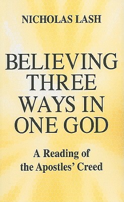 Believing Three Ways in One God: A Reading of the Apostles' Creed by Nicholas Lash