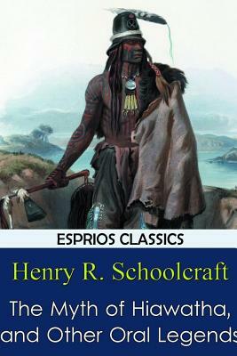 The Myth of Hiawatha, and Other Oral Legends (Esprios Classics) by Henry R. Schoolcraft