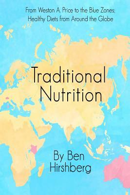 Traditional Nutrition: From Weston A. Price to the Blue Zones; Healthy Diets from Around the Globe by Ben Hirshberg