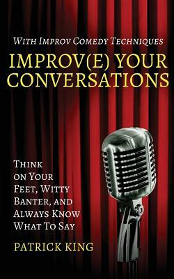 Improv(e) Your Conversations: Think on Your Feet, Witty Banter, and Always Know What To Say with Improv Comedy Techniques by Patrick King
