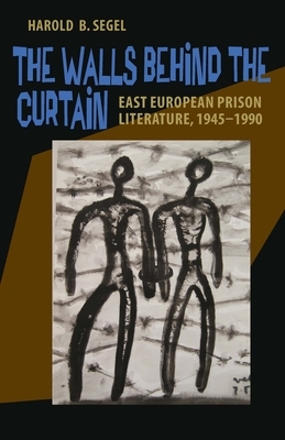 The Walls Behind the Curtain: East European Prison Literature, 1945-1990 by Harold B. Segel