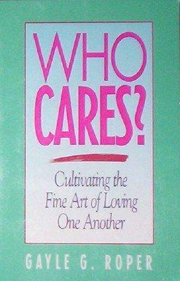 Who Cares?: Cultivating the Fine Art of Loving One Another by Gayle G. Roper