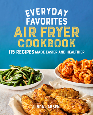 Everyday Favorites Air Fryer Cookbook: 115 Recipes Made Easier and Healthier by Linda Larsen