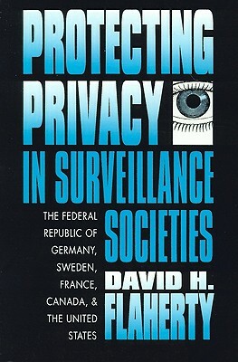 Protecting Privacy in Surveillance Societies: The Federal Republic of Germany, Sweden, France, Canada, and the United States by David H. Flaherty