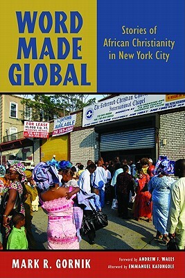 Word Made Global: Stories of African Christianity in New York City by Mark R. Gornik