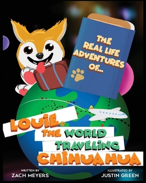 The Real Life Adventures of Louie The World Traveling Chihuahua by Zach Meyers