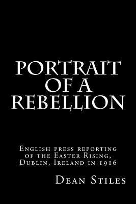 Portrait of a Rebellion: English press reporting of the Easter Rising, Dublin, Ireland in 1916 by Dean Stiles