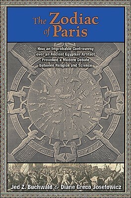 The Zodiac of Paris: How an Improbable Controversy Over an Ancient Egyptian Artifact Provoked a Modern Debate Between Religion and Science by Diane Greco Josefowicz, Jed Z. Buchwald