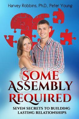 Some Assembly Required: Seven Secrets to Building Lasting Relationships by Peter Young, Harvey Robbins Ph. D.