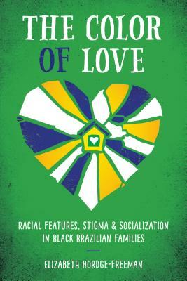 The Color of Love: Racial Features, Stigma, and Socialization in Black Brazilian Families by Elizabeth Hordge-Freeman