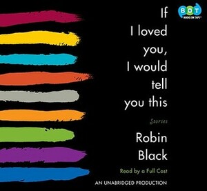 If I Loved You, I Would Tell You This: Fiction by Robin Black